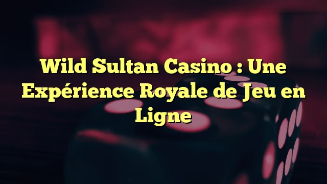 Wild Sultan Casino : Une Expérience Royale de Jeu en Ligne
